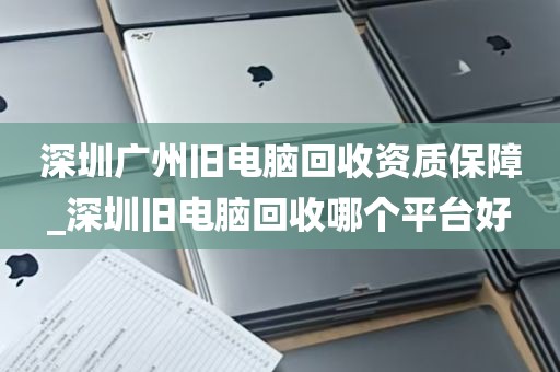 深圳广州旧电脑回收资质保障_深圳旧电脑回收哪个平台好