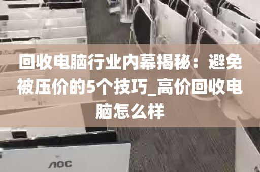 回收电脑行业内幕揭秘：避免被压价的5个技巧_高价回收电脑怎么样