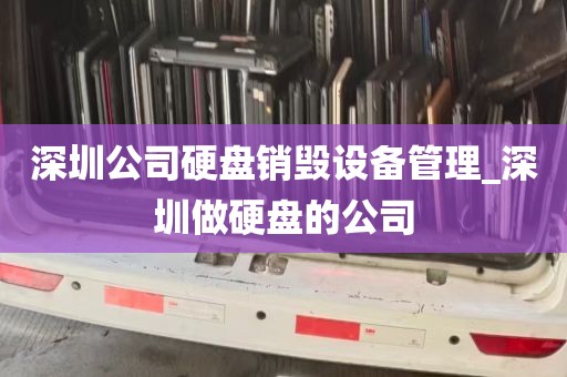 深圳公司硬盘销毁设备管理_深圳做硬盘的公司