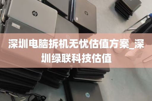 深圳电脑拆机无忧估值方案_深圳绿联科技估值