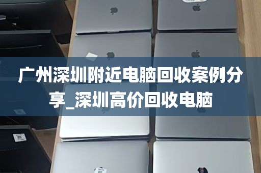 广州深圳附近电脑回收案例分享_深圳高价回收电脑