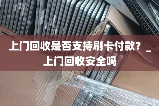 上门回收是否支持刷卡付款？_上门回收安全吗