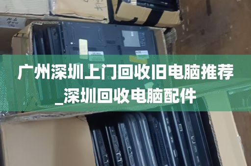 广州深圳上门回收旧电脑推荐_深圳回收电脑配件