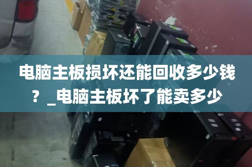 电脑主板损坏还能回收多少钱？_电脑主板坏了能卖多少