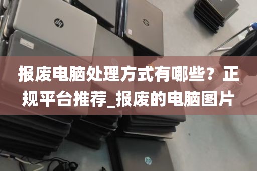 报废电脑处理方式有哪些？正规平台推荐_报废的电脑图片
