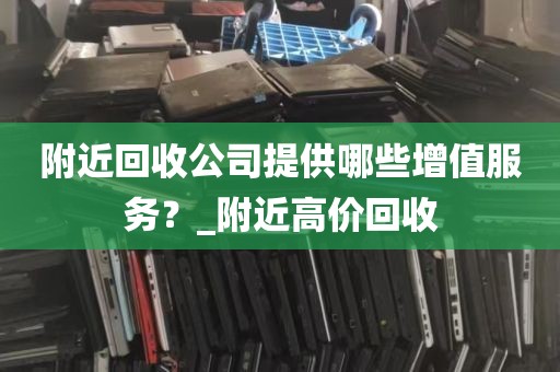 附近回收公司提供哪些增值服务？_附近高价回收