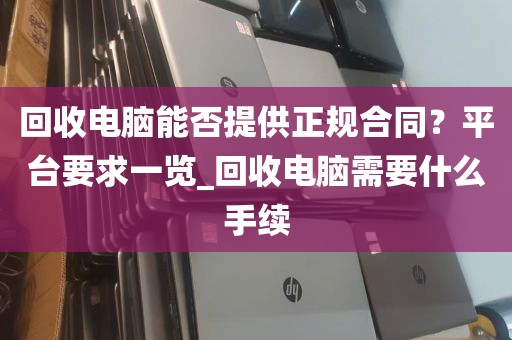 回收电脑能否提供正规合同？平台要求一览_回收电脑需要什么手续