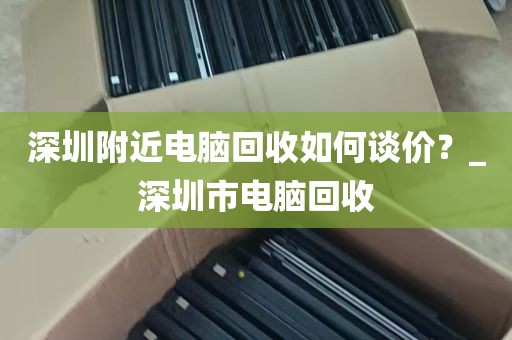 深圳附近电脑回收如何谈价？_深圳市电脑回收