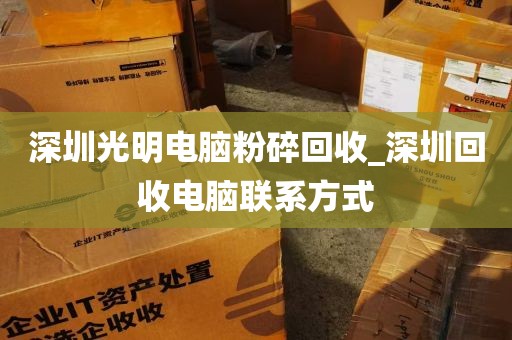 深圳光明电脑粉碎回收_深圳回收电脑联系方式