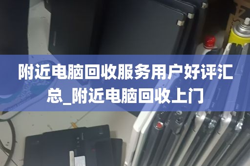 附近电脑回收服务用户好评汇总_附近电脑回收上门