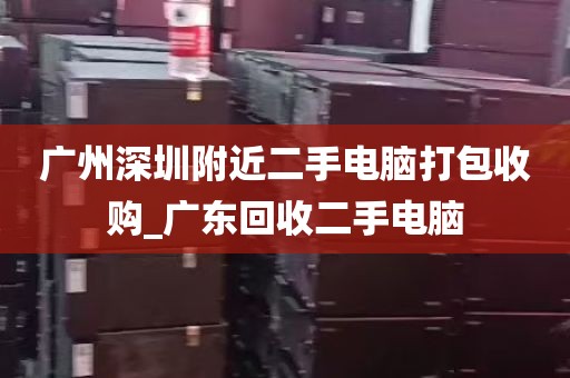 广州深圳附近二手电脑打包收购_广东回收二手电脑