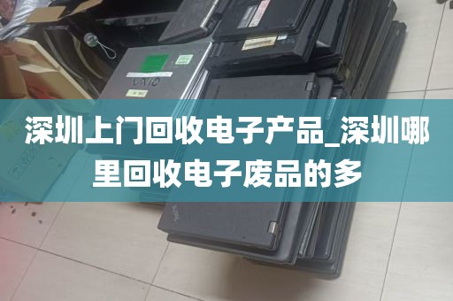 深圳上门回收电子产品_深圳哪里回收电子废品的多