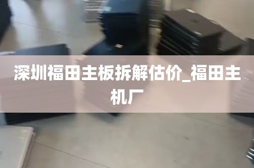 深圳福田主板拆解估价_福田主机厂