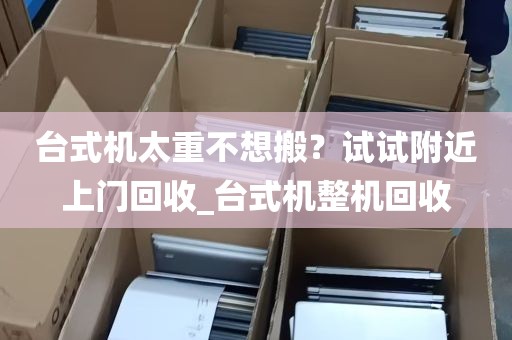 台式机太重不想搬？试试附近上门回收_台式机整机回收