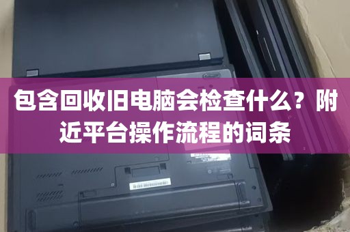 包含回收旧电脑会检查什么？附近平台操作流程的词条