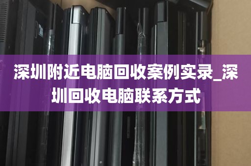 深圳附近电脑回收案例实录_深圳回收电脑联系方式