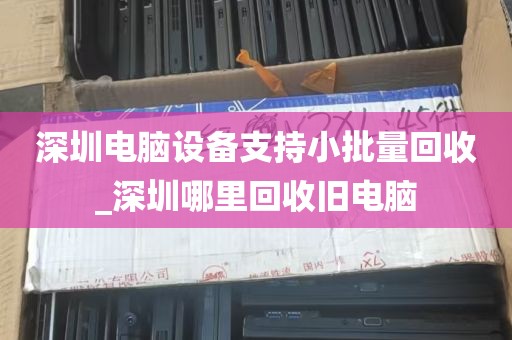 深圳电脑设备支持小批量回收_深圳哪里回收旧电脑