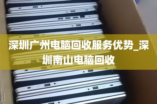 深圳广州电脑回收服务优势_深圳南山电脑回收