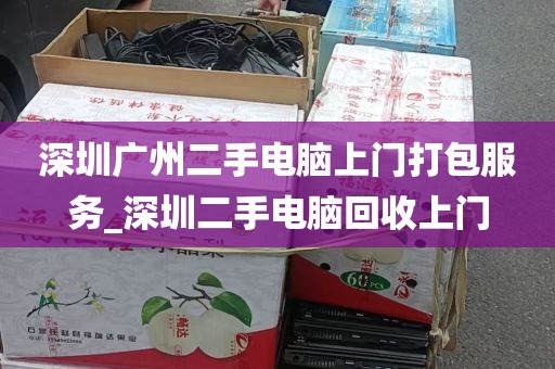 深圳广州二手电脑上门打包服务_深圳二手电脑回收上门