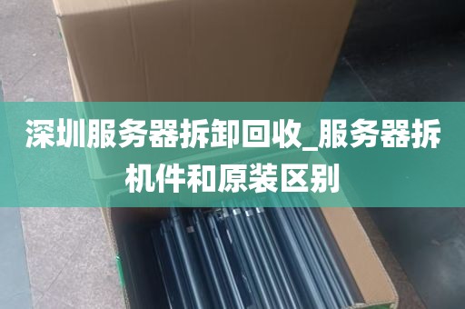 深圳服务器拆卸回收_服务器拆机件和原装区别
