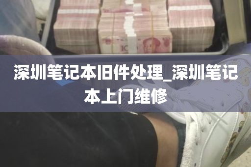 深圳笔记本旧件处理_深圳笔记本上门维修