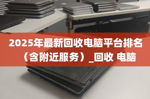 2025年最新回收电脑平台排名（含附近服务）_回收 电脑