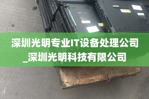 深圳光明专业IT设备处理公司_深圳光明科技有限公司