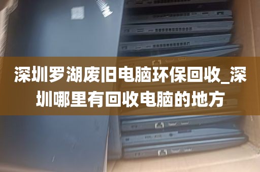 深圳罗湖废旧电脑环保回收_深圳哪里有回收电脑的地方
