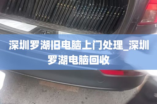 深圳罗湖旧电脑上门处理_深圳罗湖电脑回收