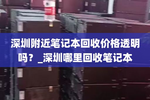 深圳附近笔记本回收价格透明吗？_深圳哪里回收笔记本