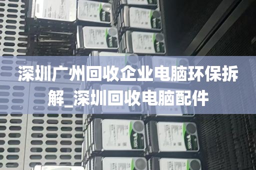深圳广州回收企业电脑环保拆解_深圳回收电脑配件