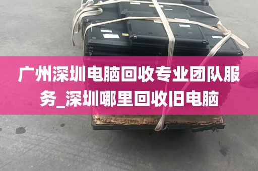 广州深圳电脑回收专业团队服务_深圳哪里回收旧电脑