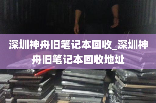 深圳神舟旧笔记本回收_深圳神舟旧笔记本回收地址