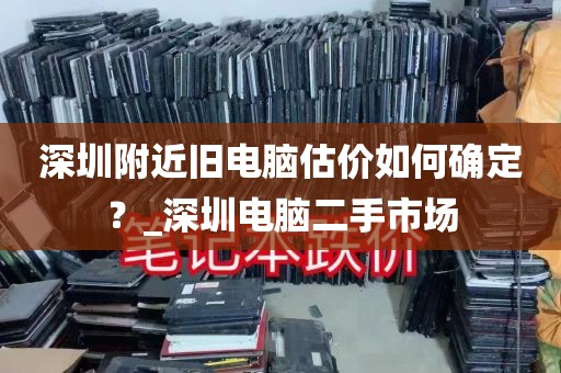 深圳附近旧电脑估价如何确定？_深圳电脑二手市场