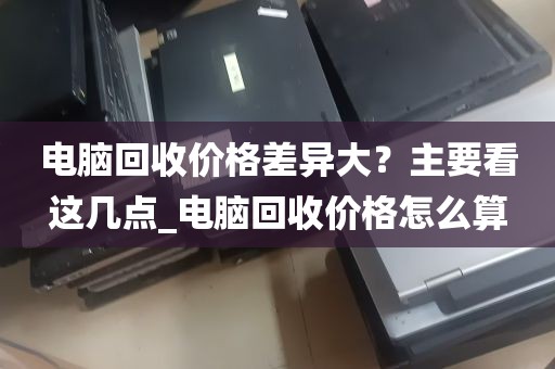 电脑回收价格差异大？主要看这几点_电脑回收价格怎么算