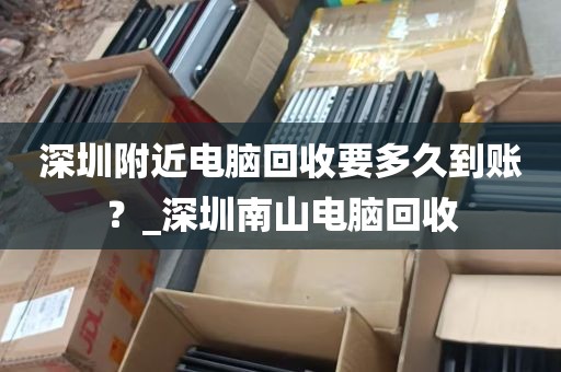 深圳附近电脑回收要多久到账？_深圳南山电脑回收