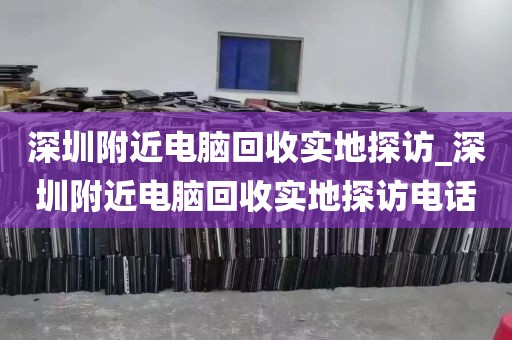 深圳附近电脑回收实地探访_深圳附近电脑回收实地探访电话