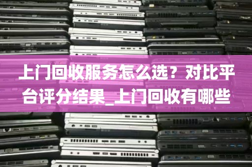 上门回收服务怎么选？对比平台评分结果_上门回收有哪些