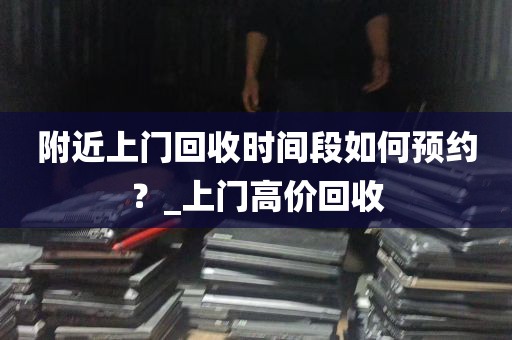 附近上门回收时间段如何预约？_上门高价回收