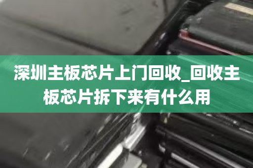 深圳主板芯片上门回收_回收主板芯片拆下来有什么用