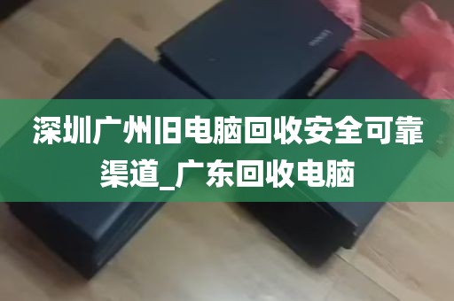深圳广州旧电脑回收安全可靠渠道_广东回收电脑