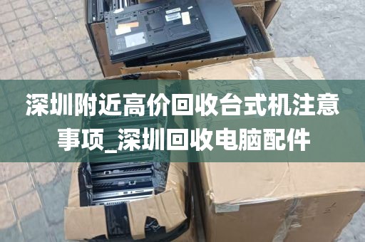 深圳附近高价回收台式机注意事项_深圳回收电脑配件