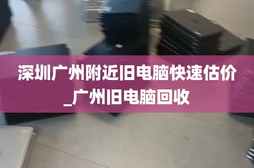 深圳广州附近旧电脑快速估价_广州旧电脑回收