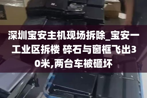 深圳宝安主机现场拆除_宝安一工业区拆楼 碎石与窗框飞出30米,两台车被砸坏