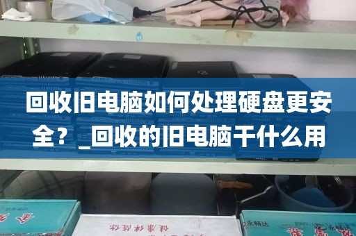 回收旧电脑如何处理硬盘更安全？_回收的旧电脑干什么用