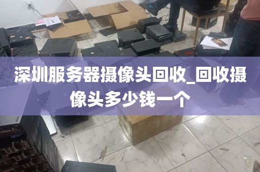 深圳服务器摄像头回收_回收摄像头多少钱一个