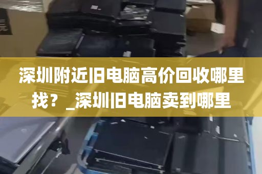 深圳附近旧电脑高价回收哪里找？_深圳旧电脑卖到哪里