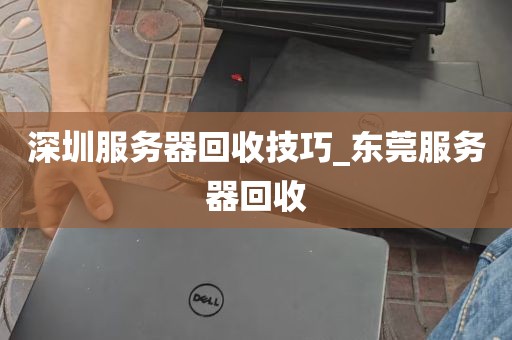 深圳服务器回收技巧_东莞服务器回收