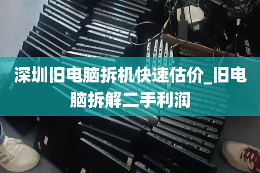 深圳旧电脑拆机快速估价_旧电脑拆解二手利润