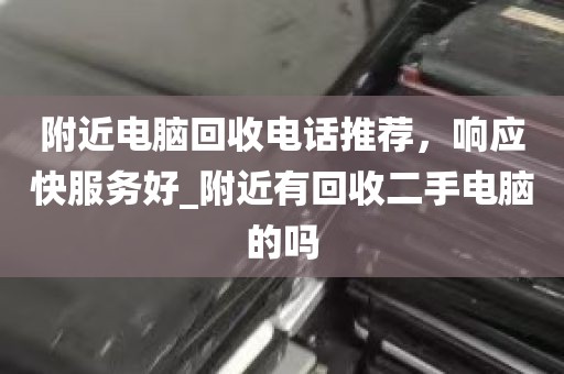附近电脑回收电话推荐，响应快服务好_附近有回收二手电脑的吗